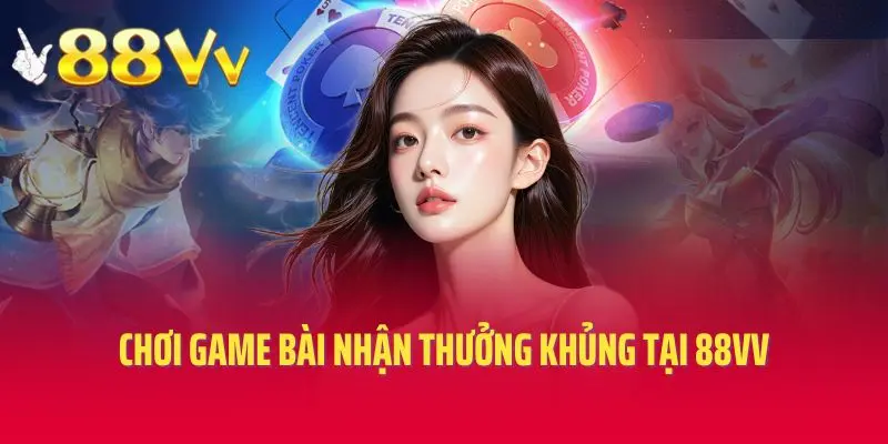 Chơi game bài nhận thưởng khủng tại 88vv