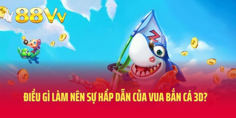 Điều gì làm nên sự hấp dẫn của Vua bắn cá 3D?