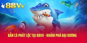 Bắn Cá Phát Lộc Tại 88VV - Khám Phá Đại Dương Rinh Thưởng Khủng