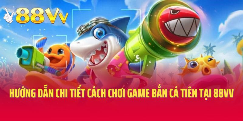 Hướng dẫn chi tiết cách chơi game Bắn cá Tiên tại 88vv