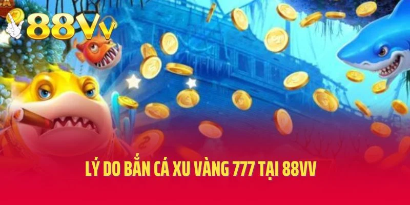 Lý do bắn cá xu vàng 777 tại 88vv được ưa chuộng