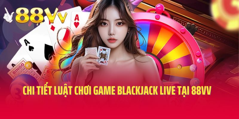 Chi tiết luật chơi trong game blackjack live tại 88VV